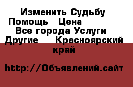 Изменить Судьбу, Помощь › Цена ­ 15 000 - Все города Услуги » Другие   . Красноярский край